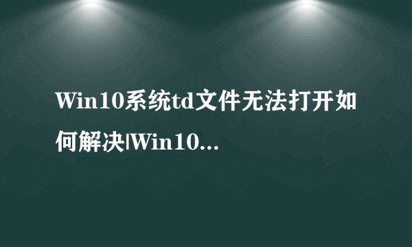 Win10系统td文件无法打开如何解决|Win10系统td文件的打开方法