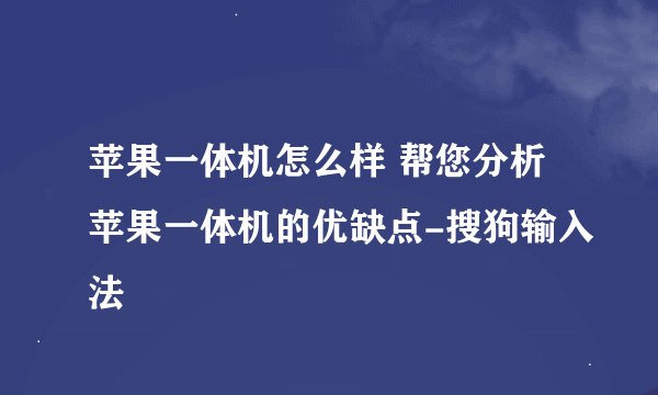 苹果一体机怎么样 帮您分析苹果一体机的优缺点-搜狗输入法