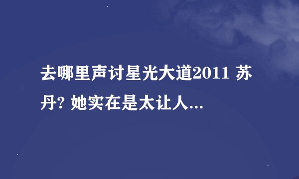 去哪里声讨星光大道2011 苏丹? 她实在是太让人鄙视。请不要让她再糟蹋星光大道的百姓属性了。不能让他并列