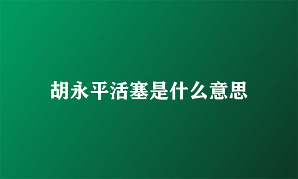 胡永平活塞是什么意思