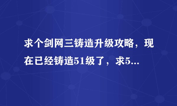 求个剑网三铸造升级攻略，现在已经铸造51级了，求51-70,71-80的攻略，大神在哪里。。。。。。。
