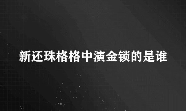 新还珠格格中演金锁的是谁