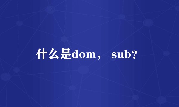 什么是dom， sub？
