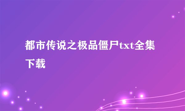 都市传说之极品僵尸txt全集下载