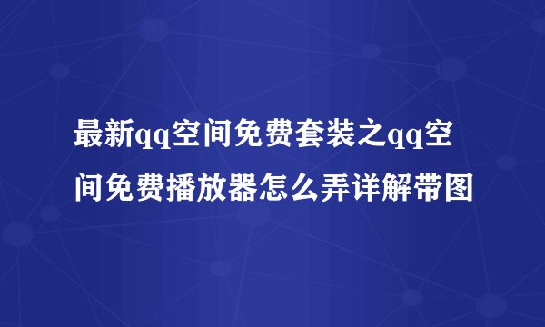 最新qq空间免费套装之qq空间免费播放器怎么弄详解带图