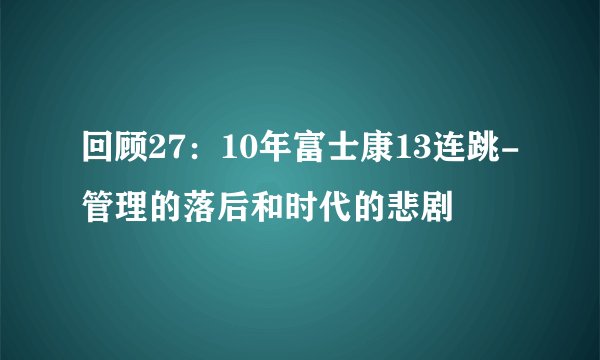 回顾27：10年富士康13连跳-管理的落后和时代的悲剧