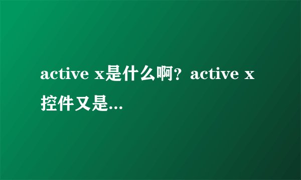 active x是什么啊？active x控件又是啥？哪位大侠帮下？