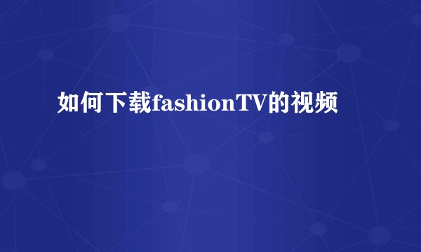 如何下载fashionTV的视频