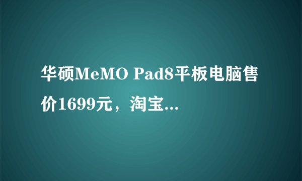 华硕MeMO Pad8平板电脑售价1699元，淘宝最低价是多少？