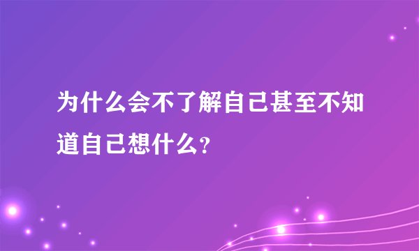 为什么会不了解自己甚至不知道自己想什么？