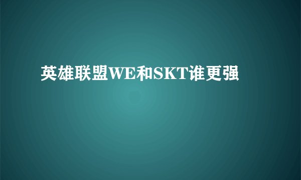英雄联盟WE和SKT谁更强