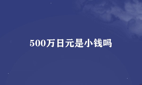 500万日元是小钱吗
