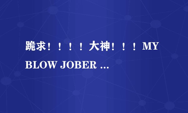 跪求！！！！大神！！！MY BLOW JOBER ACT.1-12 + 特别编 发到7 9 9 3 8 3 1 7