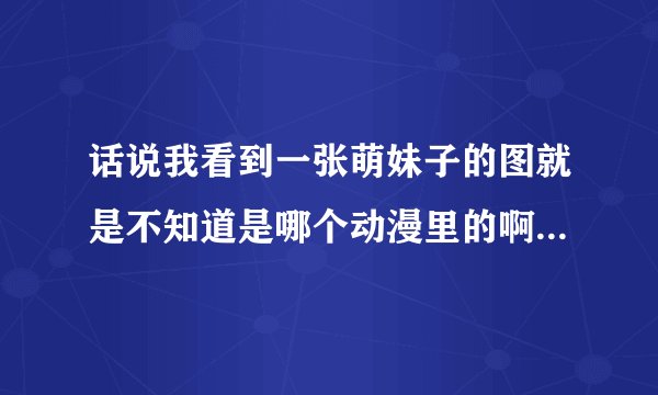 话说我看到一张萌妹子的图就是不知道是哪个动漫里的啊！求动漫名称！