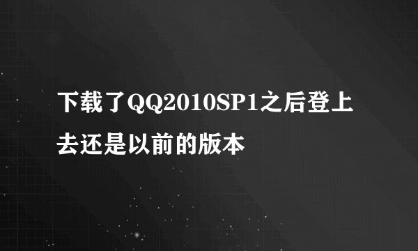 下载了QQ2010SP1之后登上去还是以前的版本