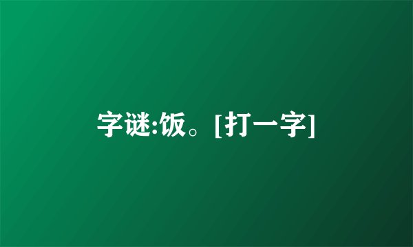 字谜:饭。[打一字]