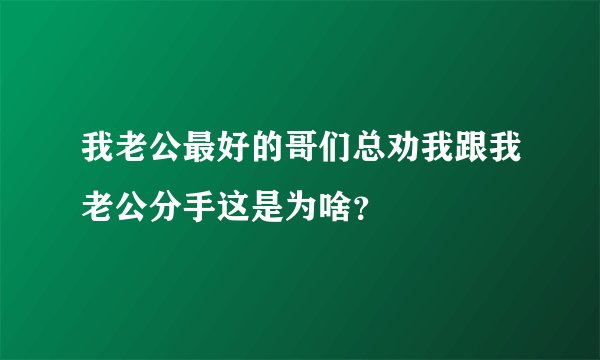 我老公最好的哥们总劝我跟我老公分手这是为啥？