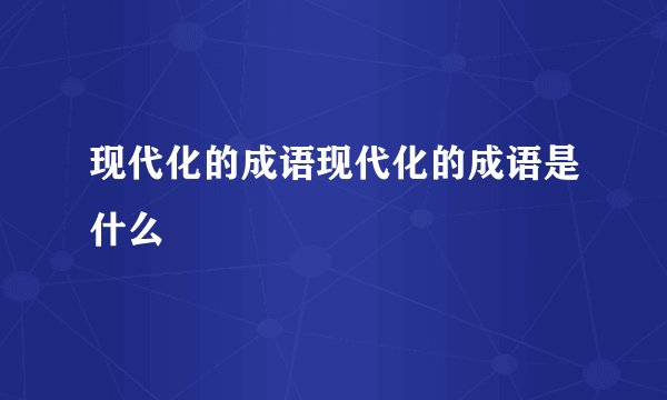 现代化的成语现代化的成语是什么