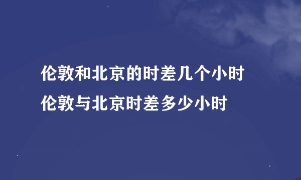 伦敦和北京的时差几个小时 伦敦与北京时差多少小时