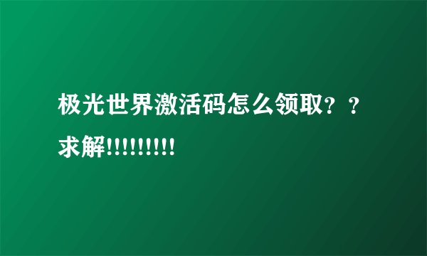 极光世界激活码怎么领取？？求解!!!!!!!!!
