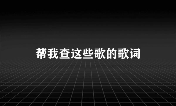 帮我查这些歌的歌词