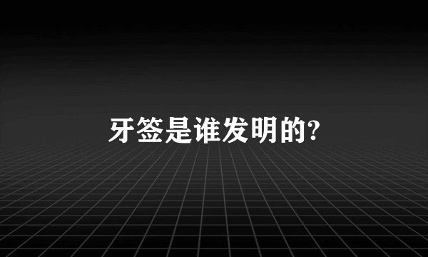 牙签是谁发明的?