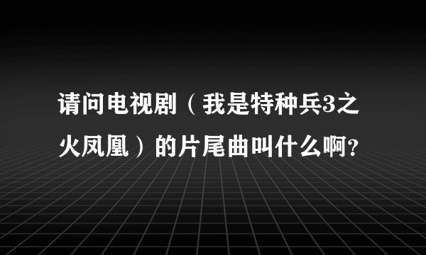 请问电视剧（我是特种兵3之火凤凰）的片尾曲叫什么啊？