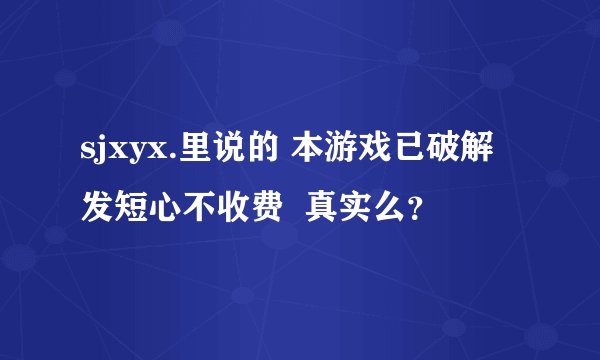 sjxyx.里说的 本游戏已破解发短心不收费  真实么？