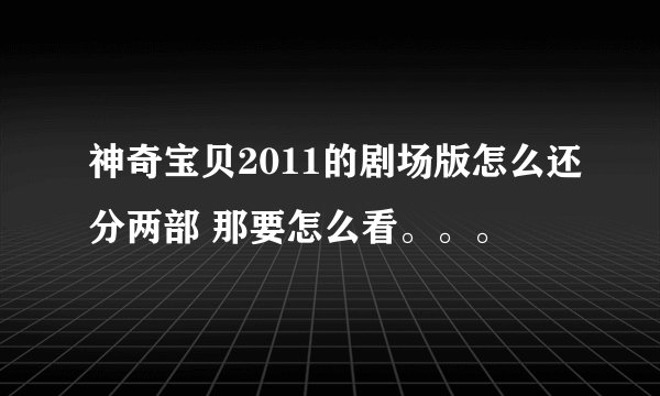 神奇宝贝2011的剧场版怎么还分两部 那要怎么看。。。