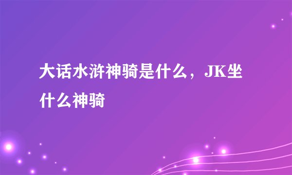 大话水浒神骑是什么，JK坐什么神骑