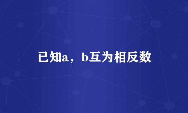 已知a，b互为相反数