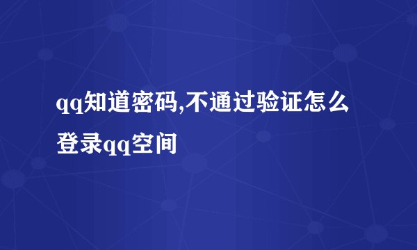 qq知道密码,不通过验证怎么登录qq空间
