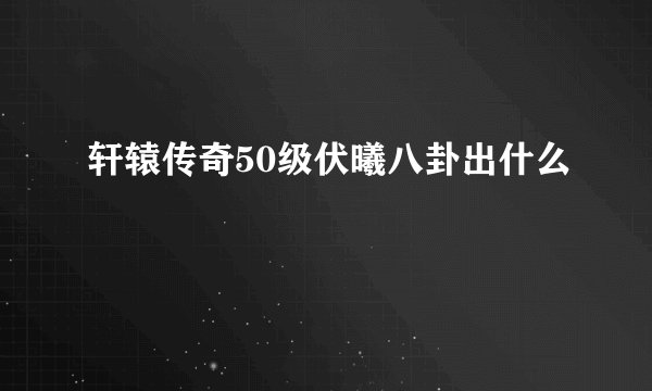 轩辕传奇50级伏曦八卦出什么