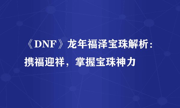 《DNF》龙年福泽宝珠解析：携福迎祥，掌握宝珠神力