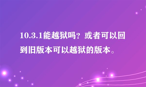 10.3.1能越狱吗？或者可以回到旧版本可以越狱的版本。