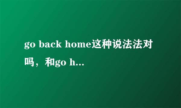 go back home这种说法法对吗，和go home有什么区别