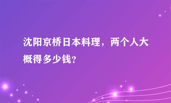 沈阳京桥日本料理，两个人大概得多少钱？