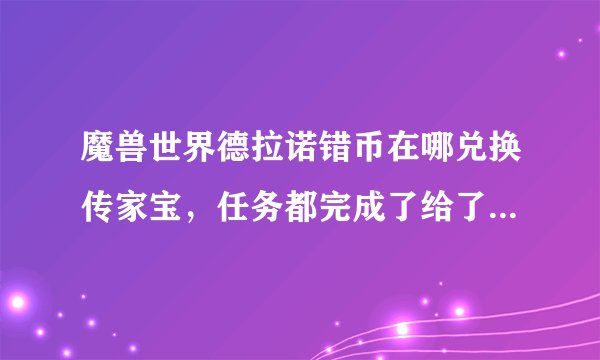 魔兽世界德拉诺错币在哪兑换传家宝，任务都完成了给了几件传家宝涂层，还有多的到哪换。铁炉堡商人那里只