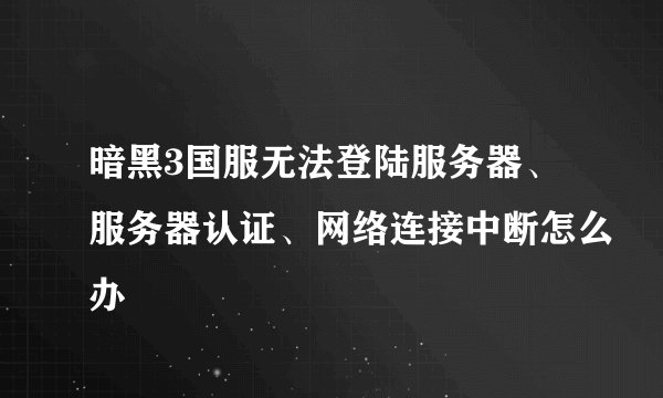 暗黑3国服无法登陆服务器、服务器认证、网络连接中断怎么办