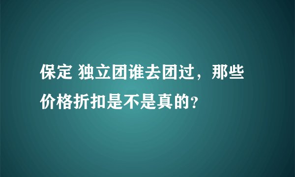 保定 独立团谁去团过，那些价格折扣是不是真的？