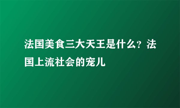 法国美食三大天王是什么？法国上流社会的宠儿