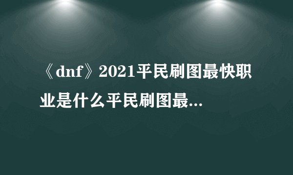 《dnf》2021平民刷图最快职业是什么平民刷图最快职业介绍