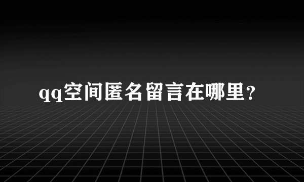 qq空间匿名留言在哪里？