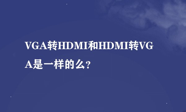 VGA转HDMI和HDMI转VGA是一样的么？