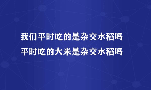 我们平时吃的是杂交水稻吗 平时吃的大米是杂交水稻吗