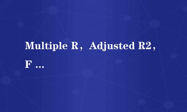 Multiple R，Adjusted R2，F ratio这几个是什么意思？貌似和统计学有关