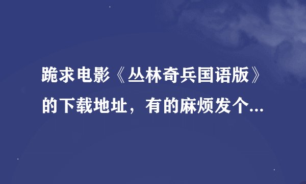 跪求电影《丛林奇兵国语版》的下载地址，有的麻烦发个到qq65777134邮箱，英文版的就不用了，感谢至极！