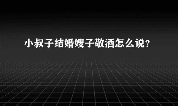 小叔子结婚嫂子敬酒怎么说？