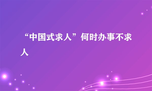 “中国式求人”何时办事不求人