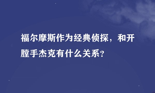 福尔摩斯作为经典侦探，和开膛手杰克有什么关系？